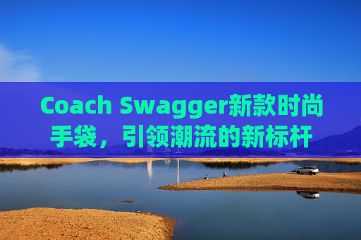 Coach Swagger新款时尚手袋,引领潮流的新标杆 Coach Swagger新款时尚手袋,引领潮流的新标杆